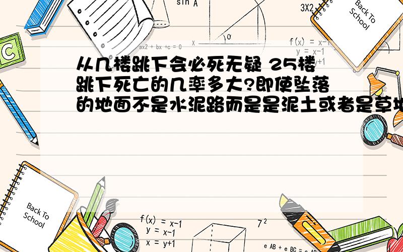 从几楼跳下会必死无疑 25楼跳下死亡的几率多大?即使坠落的地面不是水泥路而是是泥土或者是草地~死亡的几率多大?