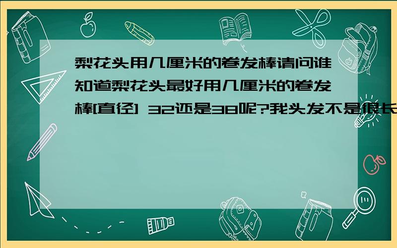 梨花头用几厘米的卷发棒请问谁知道梨花头最好用几厘米的卷发棒[直径] 32还是38呢?我头发不是很长在肩部这里