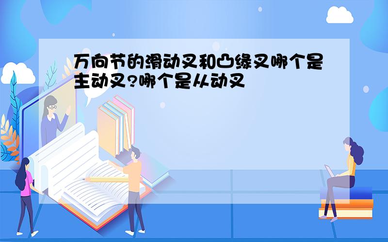 万向节的滑动叉和凸缘叉哪个是主动叉?哪个是从动叉