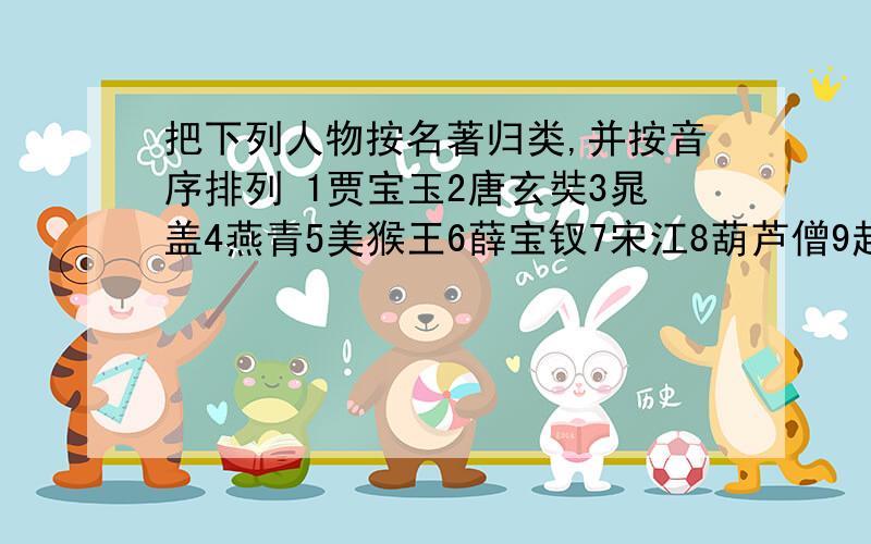 把下列人物按名著归类,并按音序排列 1贾宝玉2唐玄奘3晁盖4燕青5美猴王6薛宝钗7宋江8葫芦僧9赵子龙10观音11刘备12猪八戒13王熙凤14司马懿15卢俊义16黄盖 西游记三国演义红楼梦水浒传.（要音