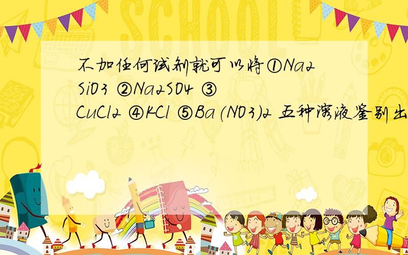 不加任何试剂就可以将①Na2SiO3 ②Na2SO4 ③CuCl2 ④KCl ⑤Ba(NO3)2 五种溶液鉴别出来,其鉴别顺序是_______A.③④⑤①② B.③①⑤②④C.①③④②⑤ D.③②①④⑤