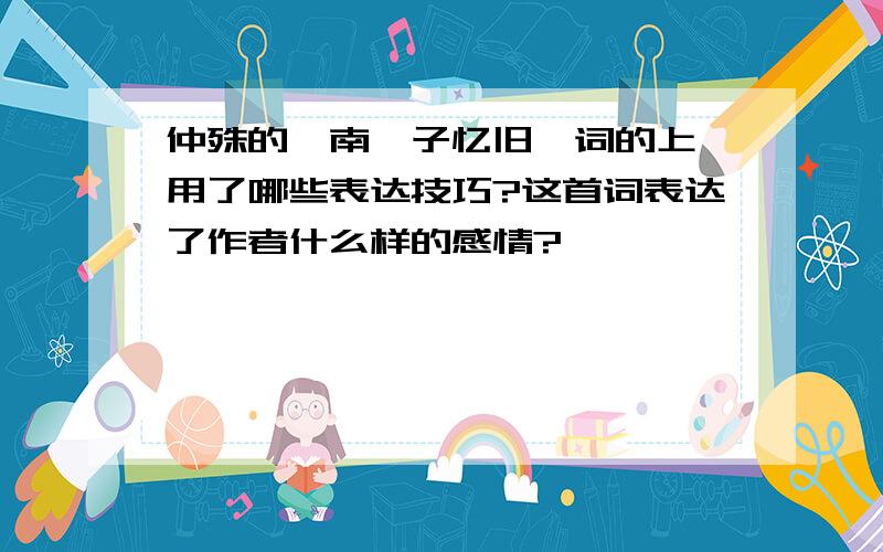 仲殊的《南柯子忆旧》词的上阕用了哪些表达技巧?这首词表达了作者什么样的感情?