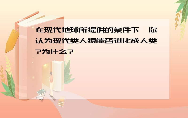 在现代地球所提供的条件下,你认为现代类人猿能否进化成人类?为什么?