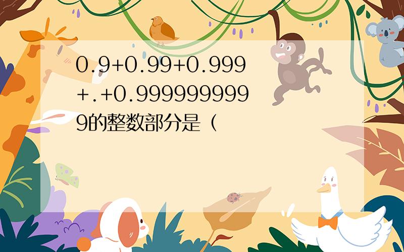 0.9+0.99+0.999+.+0.9999999999的整数部分是（