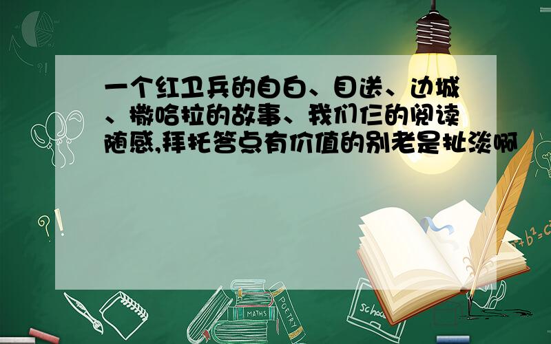 一个红卫兵的自白、目送、边城、撒哈拉的故事、我们仨的阅读随感,拜托答点有价值的别老是扯淡啊