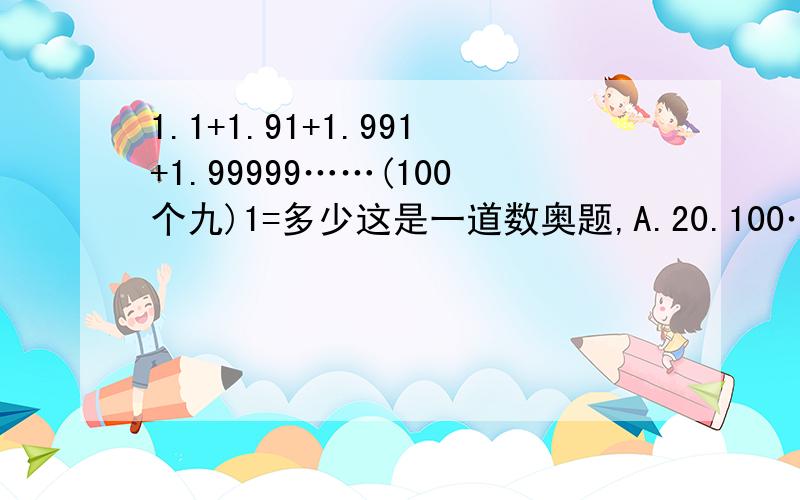 1.1+1.91+1.991+1.99999……(100个九)1=多少这是一道数奥题,A.20.100……(100个0)1B.201.1000……（100个0）1C.2010.100000……（100个0）1