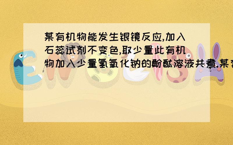 某有机物能发生银镜反应,加入石蕊试剂不变色,取少量此有机物加入少量氢氧化钠的酚酞溶液共煮.某有机物能发生银镜反应,加入石蕊试剂不变色,取少量此有机物加入少量氢氧化钠的酚酞溶