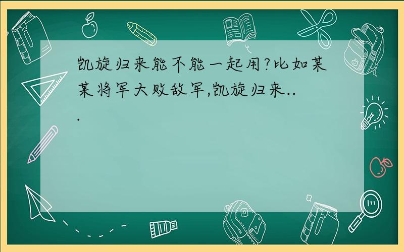 凯旋归来能不能一起用?比如某某将军大败敌军,凯旋归来...