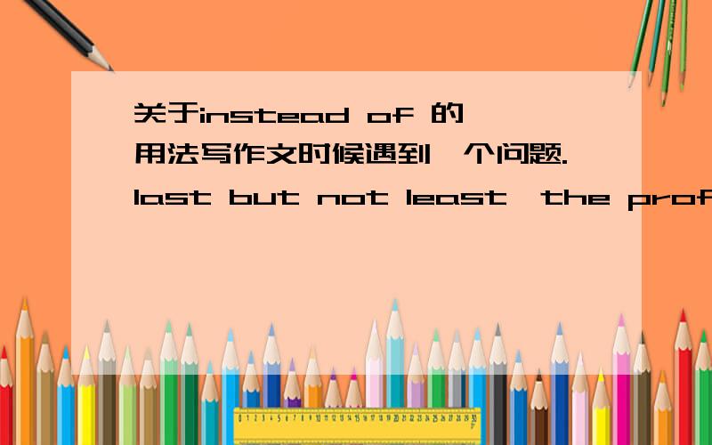 关于instead of 的用法写作文时候遇到一个问题.last but not least,the professor claims that the policy will jeopardize employees,instead of benefit them.请语法达人明示—— Instead of 这样用是不是错的?感觉一般都是