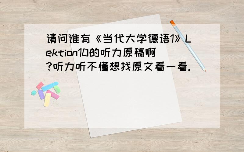 请问谁有《当代大学德语1》Lektion10的听力原稿啊?听力听不懂想找原文看一看.