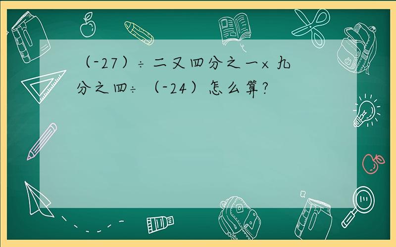 （-27）÷二又四分之一×九分之四÷（-24）怎么算?