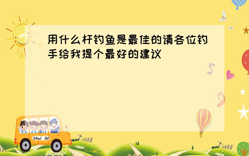 用什么杆钓鱼是最佳的请各位钓手给我提个最好的建议