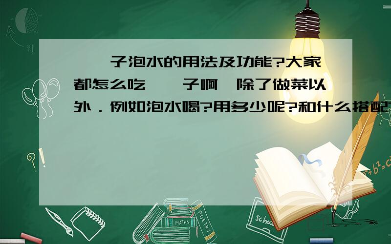 枸杞子泡水的用法及功能?大家都怎么吃枸杞子啊,除了做菜以外．例如泡水喝?用多少呢?和什么搭配?以前的时候听说用8钱的枸杞子泡水,坚持喝会有减肥效果的,不知道是不是真的哦．但是今