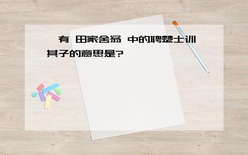 汝有 田家舍翁 中的聘楚士训其子的意思是?