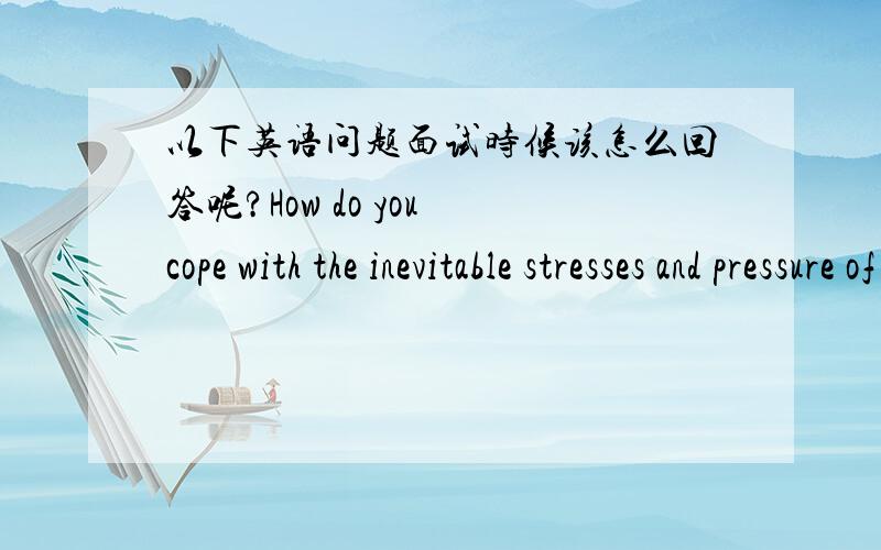 以下英语问题面试时候该怎么回答呢?How do you cope with the inevitable stresses and pressure of job?What kind of work do you want to do?What are your expectations of your future employer?If you were in my position,would you hire you?