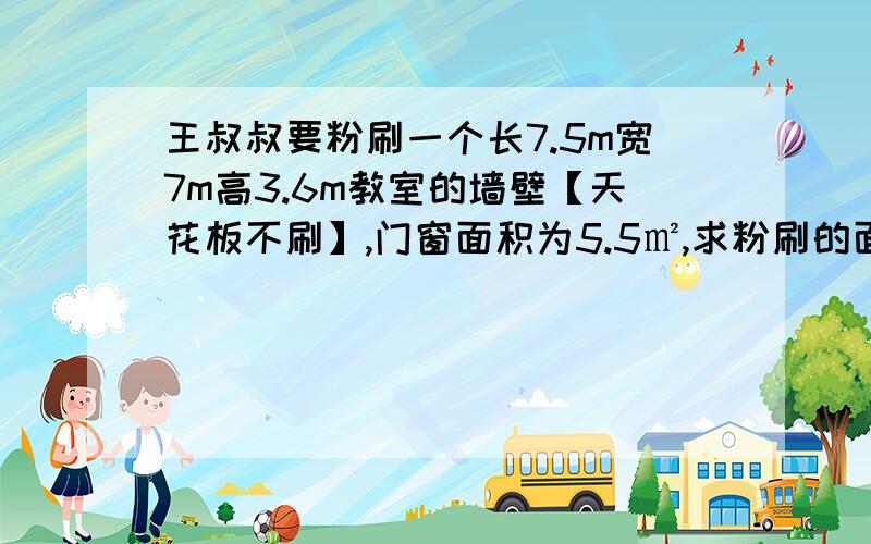 王叔叔要粉刷一个长7.5m宽7m高3.6m教室的墙壁【天花板不刷】,门窗面积为5.5㎡,求粉刷的面一个装药水的长方体玻璃箱,里面长0.6m 宽0.25m 深0.5m.这个玻璃箱能装多少升水?把这箱药水装入每瓶可