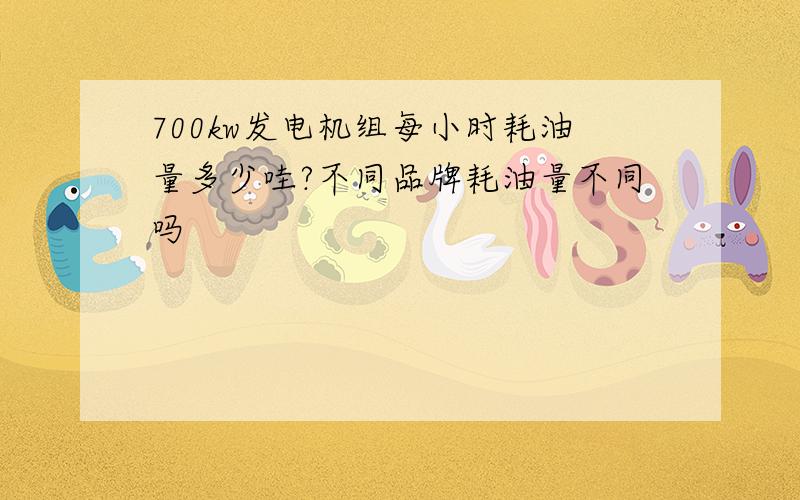 700kw发电机组每小时耗油量多少哇?不同品牌耗油量不同吗