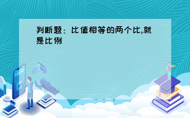 判断题：比值相等的两个比,就是比例