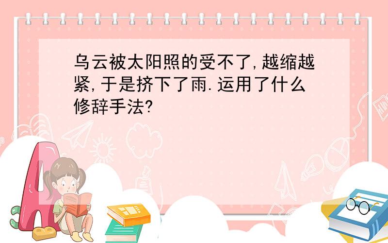 乌云被太阳照的受不了,越缩越紧,于是挤下了雨.运用了什么修辞手法?