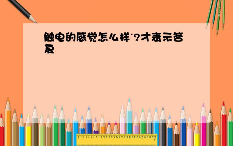 触电的感觉怎么样`?才表示答复