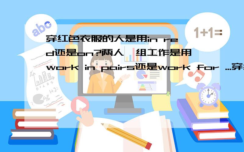 穿红色衣服的人是用in red还是on?两人一组工作是用work in pairs还是work for ...穿红色衣服的人是用in red还是on?两人一组工作是用work in pairs还是work for pairs?