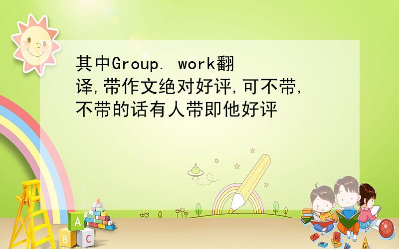 其中Group. work翻译,带作文绝对好评,可不带,不带的话有人带即他好评