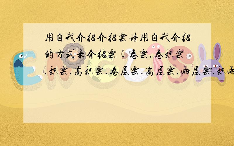 用自我介绍介绍云请用自我介绍的方式来介绍云(卷云.卷积云.积云.高积云.卷层云.高层云.雨层云.积雨云.任选其中一个)300字以上