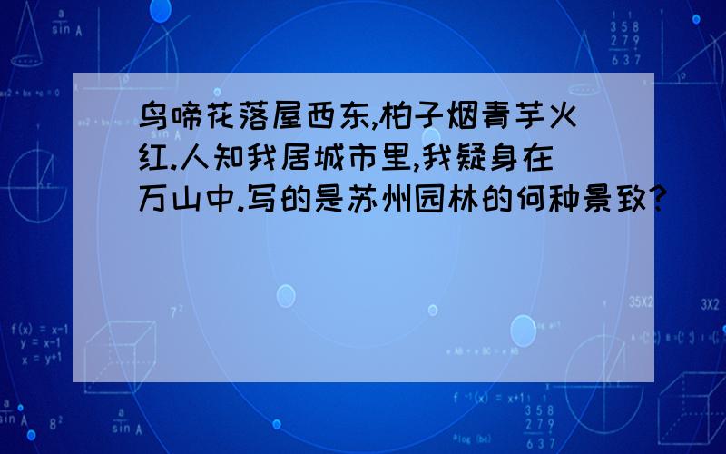 鸟啼花落屋西东,柏子烟青芋火红.人知我居城市里,我疑身在万山中.写的是苏州园林的何种景致?