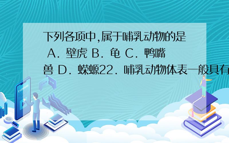 下列各项中,属于哺乳动物的是 A．壁虎 B．龟 C．鸭嘴兽 D．蝾螈22．哺乳动物体表一般具有发达的皮毛,家兔体表的皮毛的主要作用是 A．保护 B．伪装 C．保温 D．防御 25．下列各项中,不是苔