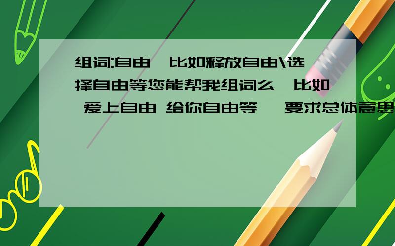 组词:自由,比如释放自由\选择自由等您能帮我组词么,比如 爱上自由 给你自由等 ,要求总体意思积极向上,