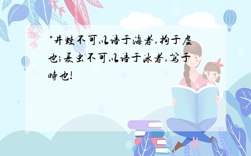 “井蛙不可以语于海者,拘于虚也；夏虫不可以语于冰者,笃于时也!