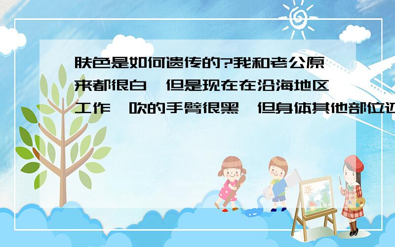 肤色是如何遗传的?我和老公原来都很白,但是现在在沿海地区工作,吹的手臂很黑,但身体其他部位还是白的,那将来生孩子是会遗传白还是黑?