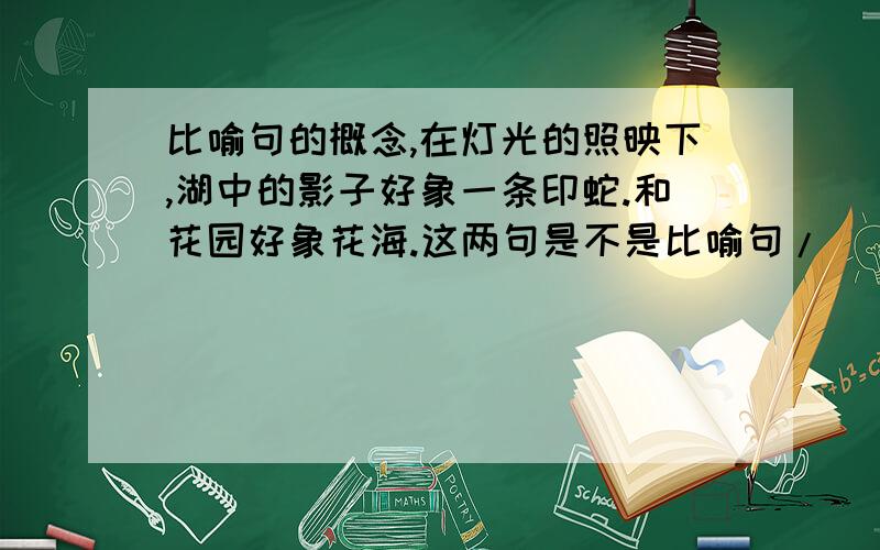 比喻句的概念,在灯光的照映下,湖中的影子好象一条印蛇.和花园好象花海.这两句是不是比喻句/