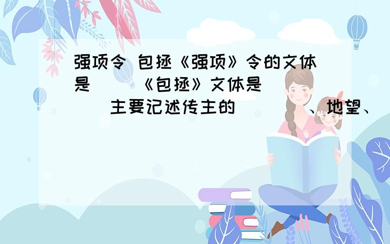 强项令 包拯《强项》令的文体是（ ）《包拯》文体是＿＿＿＿．主要记述传主的＿＿＿＿、地望、＿＿＿＿等内容.课文共五个自然段,每个自然段重点写包拯的一个特点,分别突出了包拯为