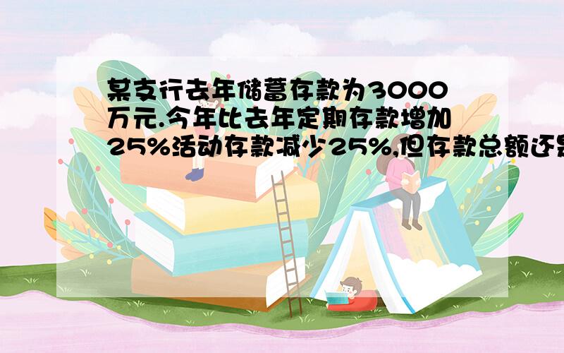 某支行去年储蓄存款为3000万元.今年比去年定期存款增加25%活动存款减少25%,但存款总额还是增加了15%,问今年的定期、活动存款各是多少（一元一次方程）