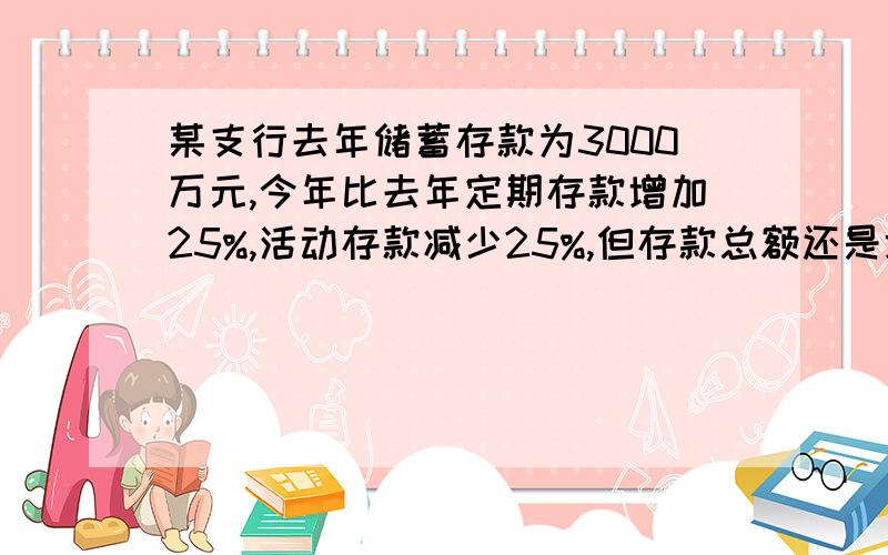 某支行去年储蓄存款为3000万元,今年比去年定期存款增加25%,活动存款减少25%,但存款总额还是增加了15%,问今年的定期、活动存款各是多少?