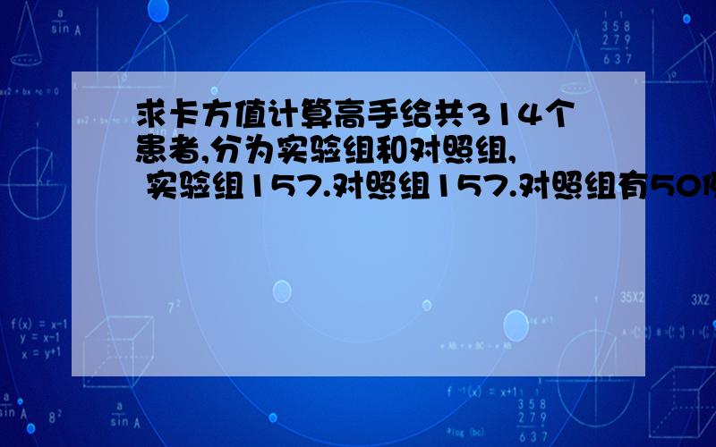 求卡方值计算高手给共314个患者,分为实验组和对照组,  实验组157.对照组157.对照组有50例（40%）患者有不良反应.实验组仅20例（16%）有反应.两组比较.差异有统计学意义（P