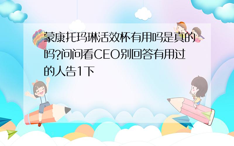 蒙康托玛琳活效杯有用吗是真的吗?问问看CEO别回答有用过的人告1下