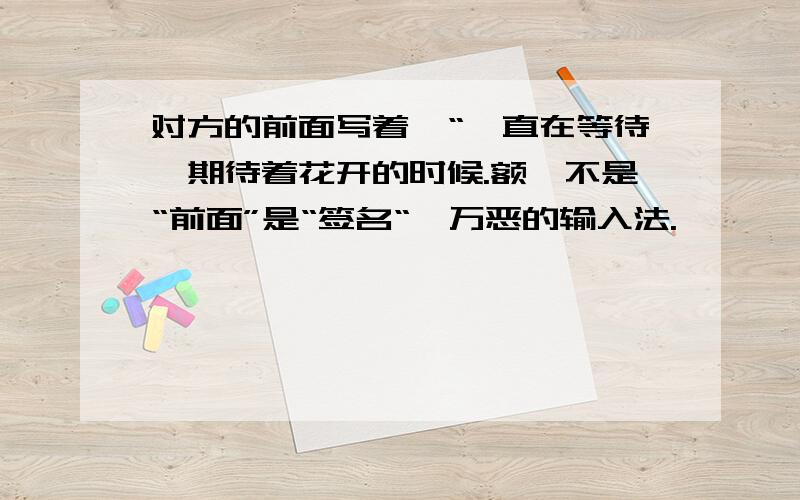 对方的前面写着,“一直在等待,期待着花开的时候.额,不是“前面”是“签名“,万恶的输入法.