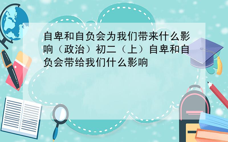 自卑和自负会为我们带来什么影响（政治）初二（上）自卑和自负会带给我们什么影响