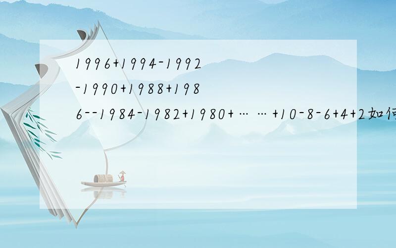 1996+1994-1992-1990+1988+1986--1984-1982+1980+……+10-8-6+4+2如何脱式计算