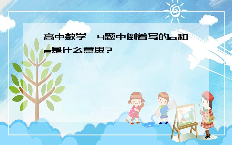 高中数学,4题中倒着写的a和e是什么意思?