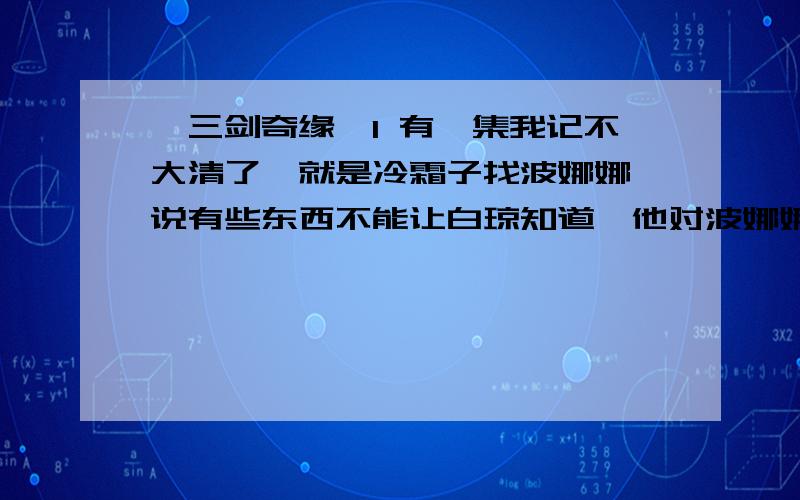 《三剑奇缘》1 有一集我记不大清了,就是冷霜子找波娜娜,说有些东西不能让白琼知道,他对波娜娜说了什么事情?2 镜主是谁?是冷霜子吗?他为什么要当镜主?为什么叫“藏镜人”?3 冷霜子是不