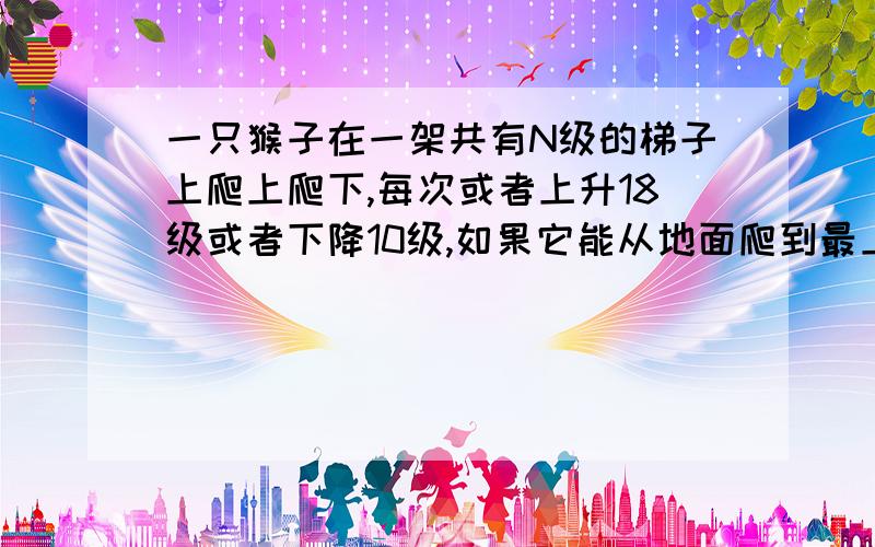 一只猴子在一架共有N级的梯子上爬上爬下,每次或者上升18级或者下降10级,如果它能从地面爬到最上面一级,然后再回到地面,N的最小值是多少?