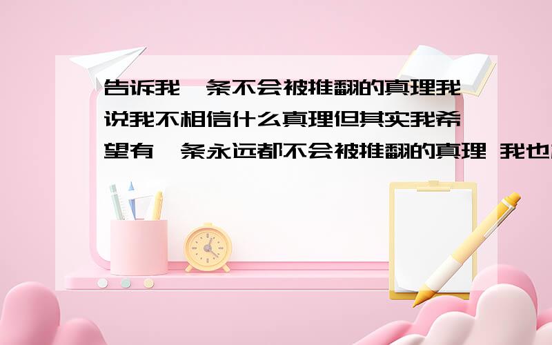 告诉我一条不会被推翻的真理我说我不相信什么真理但其实我希望有一条永远都不会被推翻的真理 我也相信她的存在 无非是想把你们口中的真理都击溃而已真希望在我活着的时候 能有个人