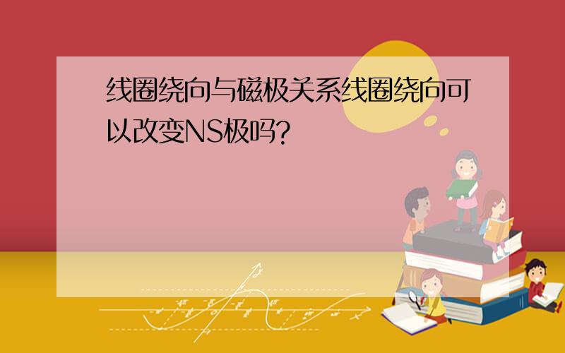 线圈绕向与磁极关系线圈绕向可以改变NS极吗?