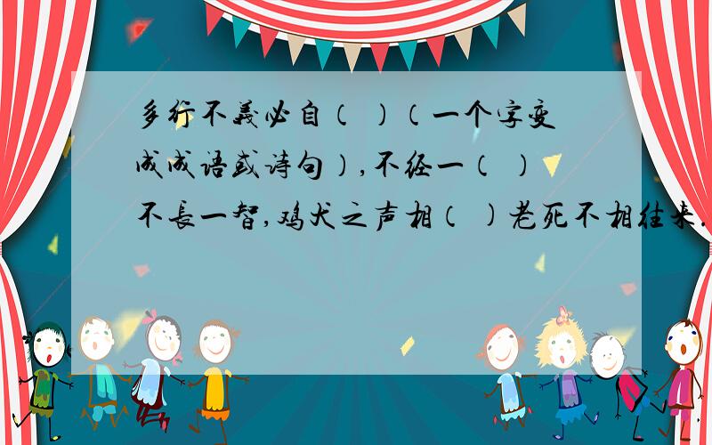 多行不义必自（ ）（一个字变成成语或诗句）,不经一（ ）不长一智,鸡犬之声相（ )老死不相往来.