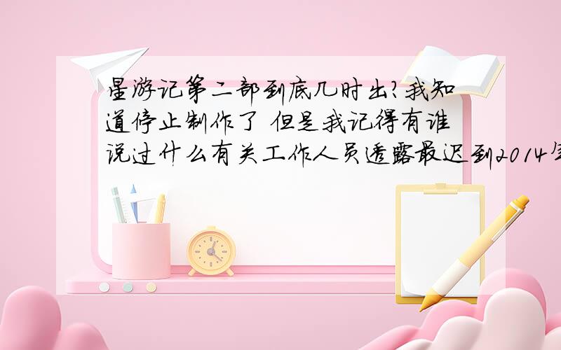 星游记第二部到底几时出?我知道停止制作了 但是我记得有谁说过什么有关工作人员透露最迟到2014年