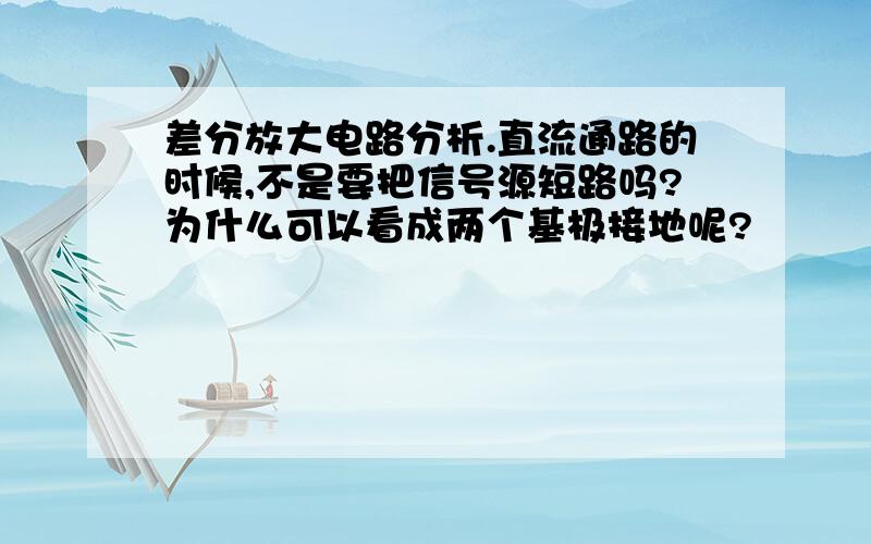 差分放大电路分析.直流通路的时候,不是要把信号源短路吗?为什么可以看成两个基极接地呢?