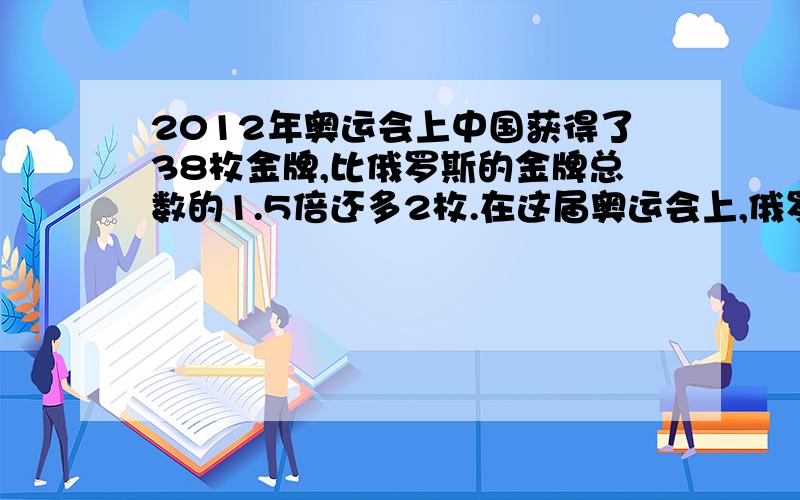 2012年奥运会上中国获得了38枚金牌,比俄罗斯的金牌总数的1.5倍还多2枚.在这届奥运会上,俄罗斯获得几枚金牌?比例!